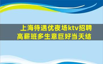 上海待遇优夜场ktv招聘 高薪班多生意巨好当天结